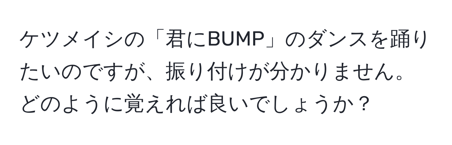 ケツメイシの「君にBUMP」のダンスを踊りたいのですが、振り付けが分かりません。どのように覚えれば良いでしょうか？