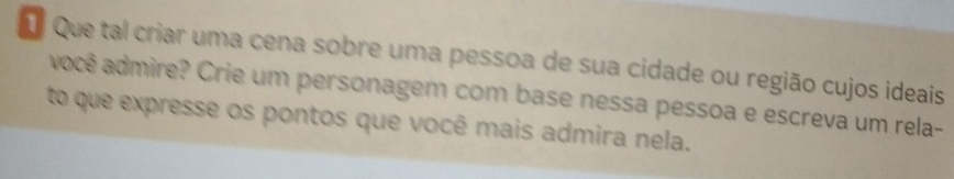 Que tal criar uma cena sobre uma pessoa de sua cidade ou região cujos ideais 
você admire? Crie um personagem com base nessa pessoa e escreva um rela- 
to que expresse os pontos que você mais admira nela.