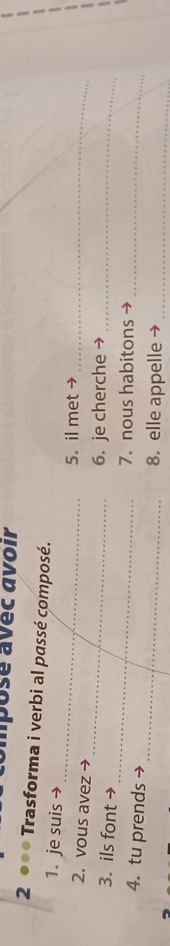 mpose avec avoir 
2 ●●● Trasforma i verbi al passé composé. 
_ 
1. je suis → 
5. il met →_ 
2. vous avez 
_ 
3. ils font → 
_ 
6. je cherche_ 
_ 
7. nous habitons 
_ 
4. tu prends 
8. elle appelle_