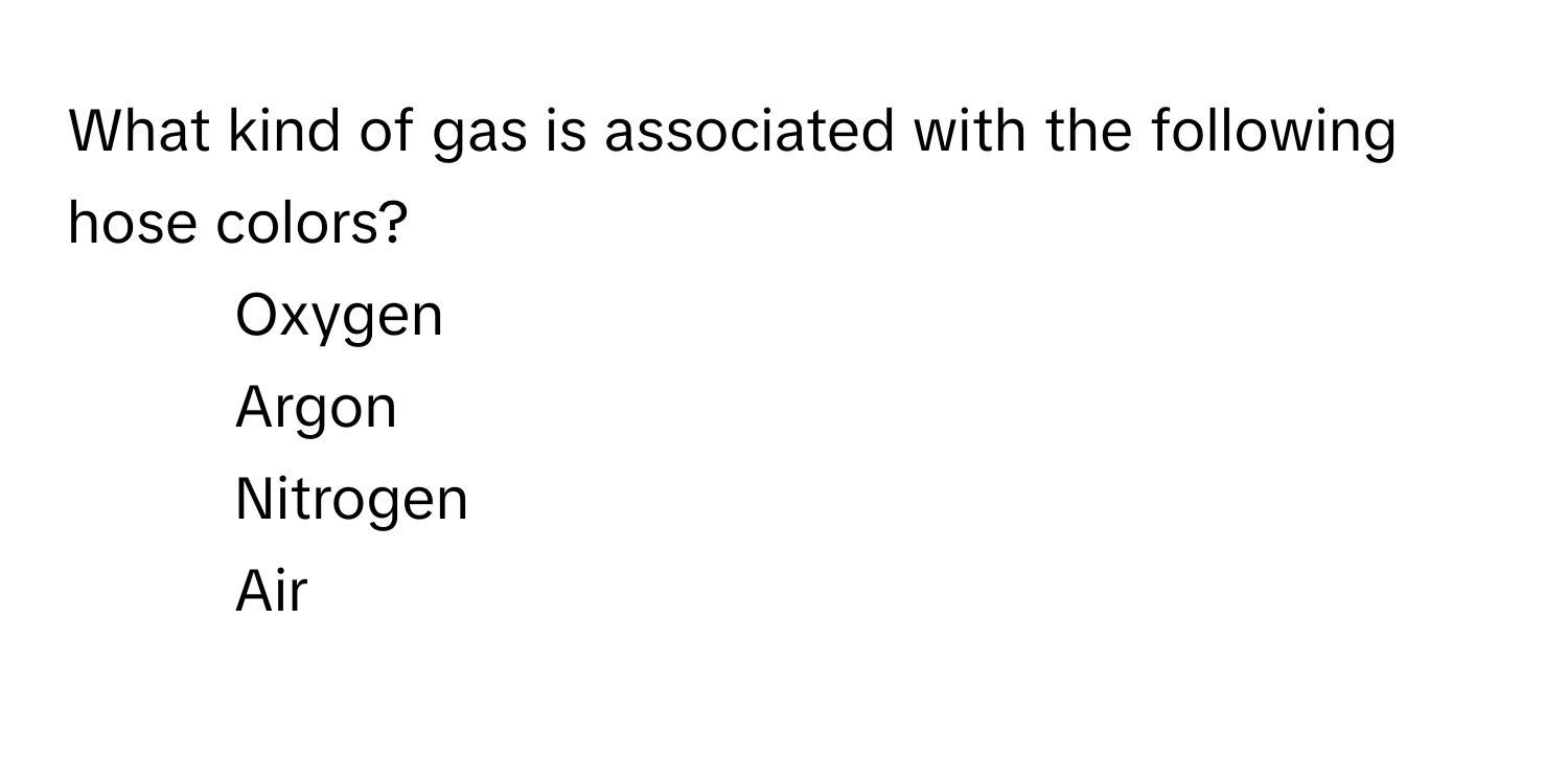 What kind of gas is associated with the following hose colors?

1) Oxygen
2) Argon
3) Nitrogen
4) Air