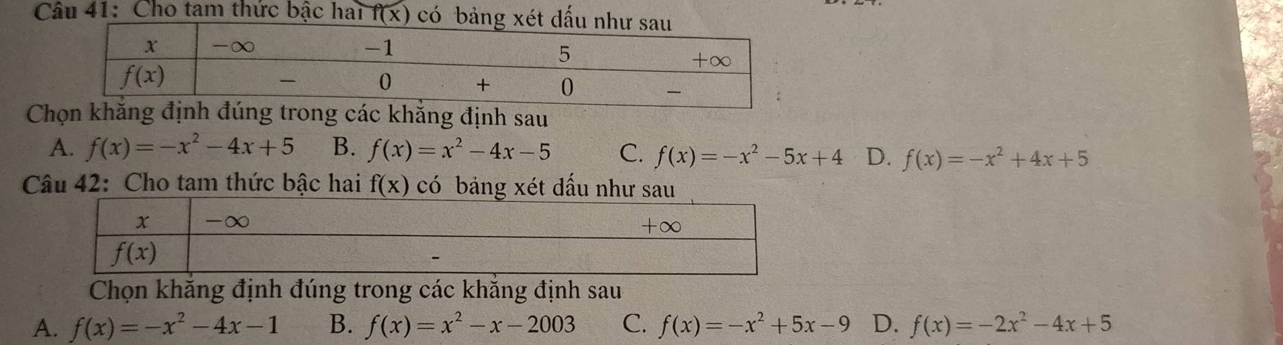 Cho tam thức bậc hai f(x) có bảng xét đấu
Chọn khẳng định đúng trong các khẳng định sau
A. f(x)=-x^2-4x+5 B. f(x)=x^2-4x-5 C. f(x)=-x^2-5x+4 D. f(x)=-x^2+4x+5
Câu 42: Cho tam thức bậc hai f(x) có bảng xét dấu như sau
Chọn khẳng định đúng trong các khẳng định sau
A. f(x)=-x^2-4x-1 B. f(x)=x^2-x-2003 C. f(x)=-x^2+5x-9 D. f(x)=-2x^2-4x+5