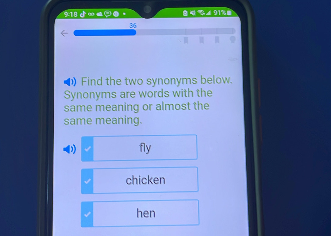 9:18
91% ■
Find the two synonyms below.
Synonyms are words with the
same meaning or almost the
same meaning.
fly
chicken
hen