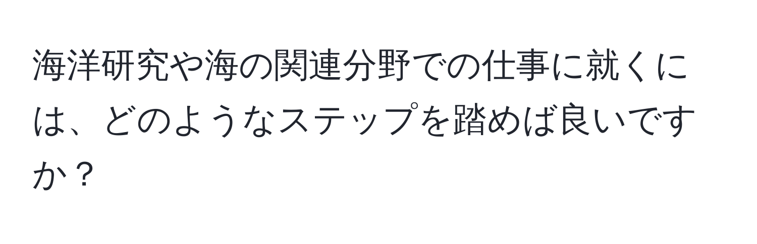 海洋研究や海の関連分野での仕事に就くには、どのようなステップを踏めば良いですか？