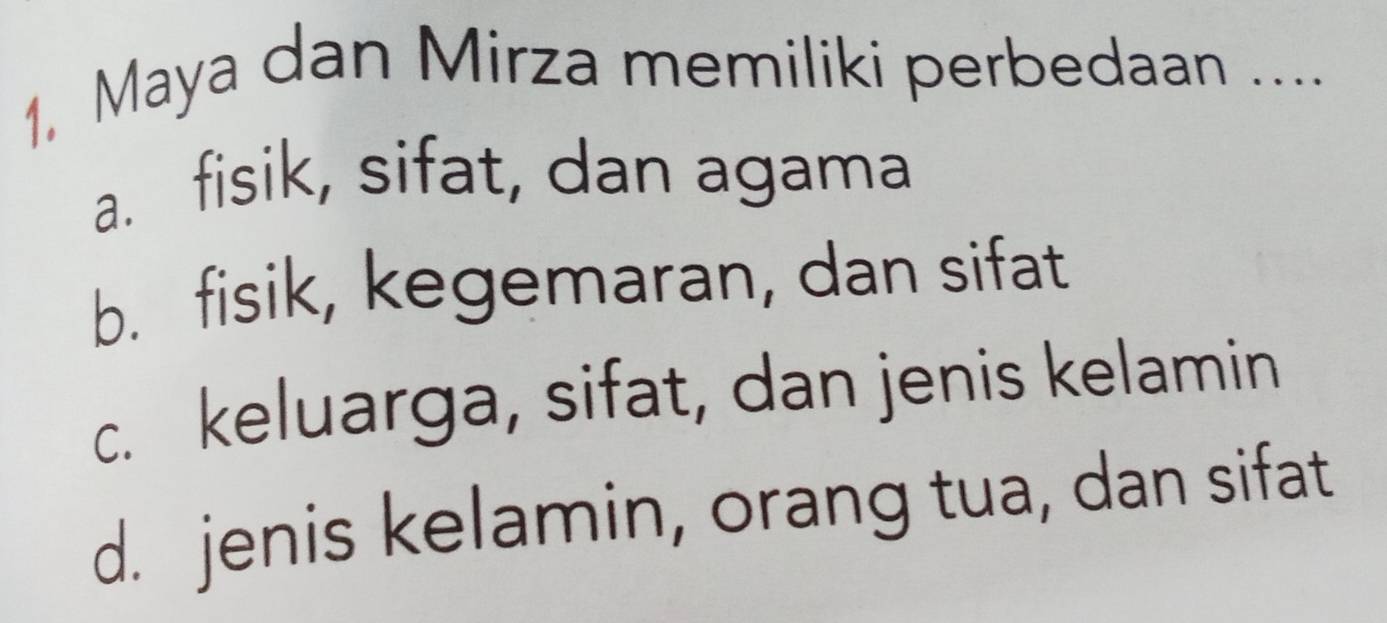 Maya dan Mirza memiliki perbedaan ....
a. fisik, sifat, dan agama
b. fisik, kegemaran, dan sifat
c. keluarga, sifat, dan jenis kelamin
d. jenis kelamin, orang tua, dan sifat