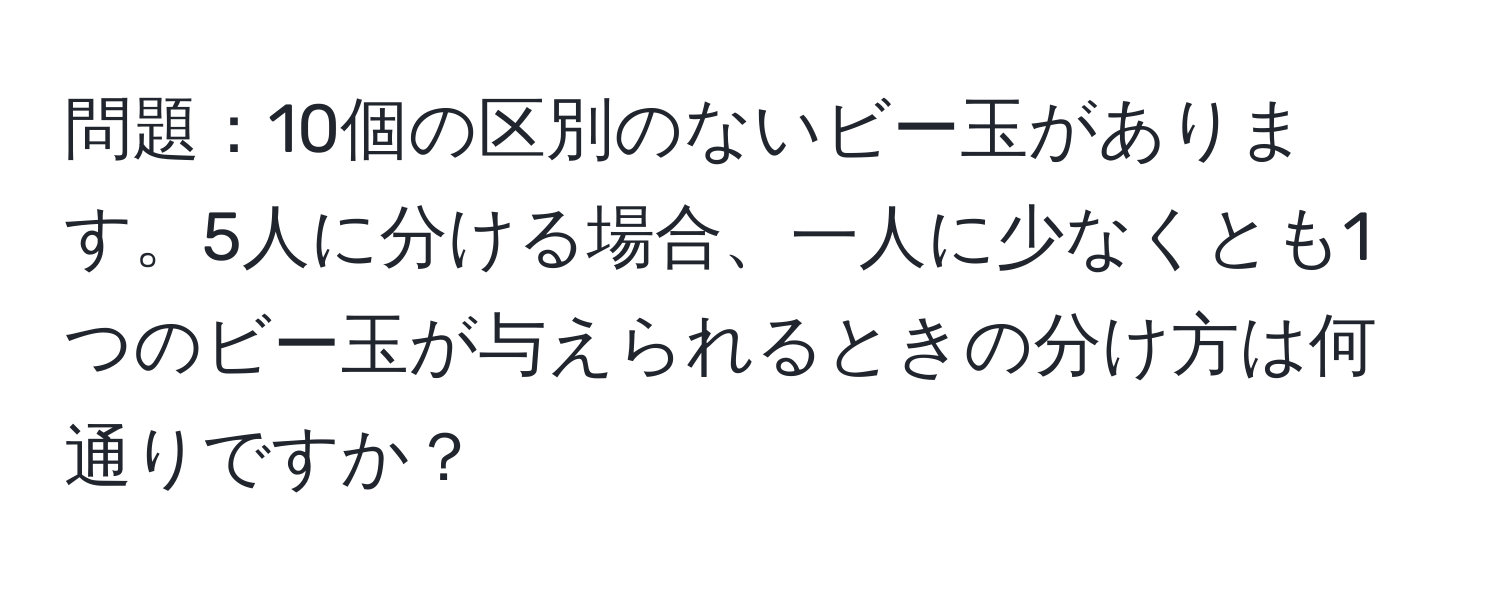 問題：10個の区別のないビー玉があります。5人に分ける場合、一人に少なくとも1つのビー玉が与えられるときの分け方は何通りですか？