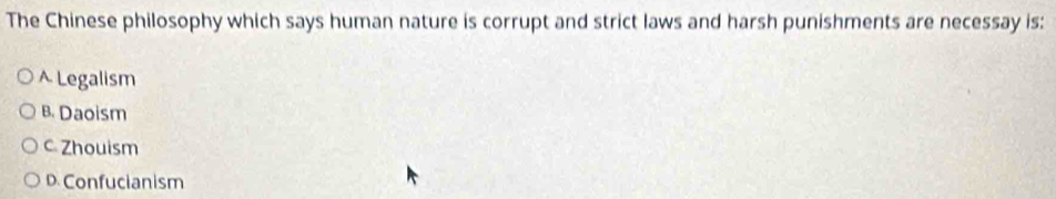 The Chinese philosophy which says human nature is corrupt and strict laws and harsh punishments are necessay is:
A Legalism
B. Daoism
Zhouism
D. Confucianism