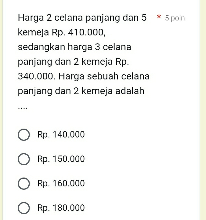 Harga 2 celana panjang dan 5 * 5 poin
kemeja Rp. 410.000,
sedangkan harga 3 celana
panjang dan 2 kemeja Rp.
340.000. Harga sebuah celana
panjang dan 2 kemeja adalah
…
Rp. 140.000
Rp. 150.000
Rp. 160.000
Rp. 180.000