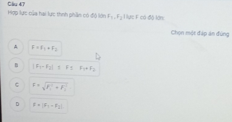 Hợp lực của hai lực thnh phần có độ lớn F_1, F_2 l lực F có độ lớn:
Chọn một đáp án đúng
A F=F_1+F_2
B |F_1-F_2|≤ F≤ F_1+F_2
C F=sqrt (F_1)^2+F_2^2.
D F=|F_1-F_2|.