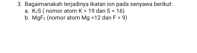 Bagaimanakah terjadinya ikatan ion pada senyawa berikut:
a. K_2S ( nomor atom K=19 dan S=16)
b. MgF_2 (nomor atom Mg=12 dan F=9)