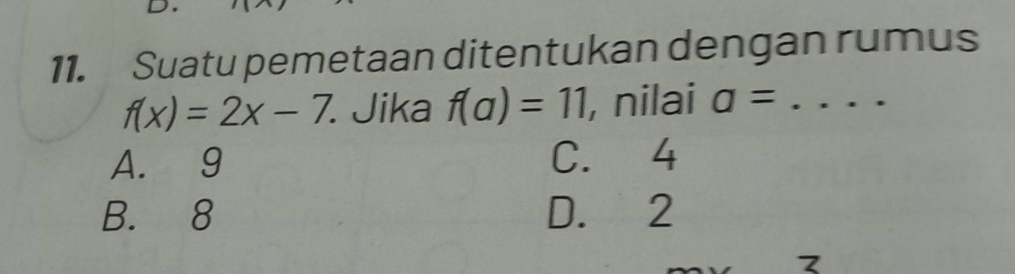 Suatu pemetaan ditentukan dengan rumus
f(x)=2x-7. Jika f(a)=11 , nilai a= _
A. 9 C. 4
B. 8 D. 2
7