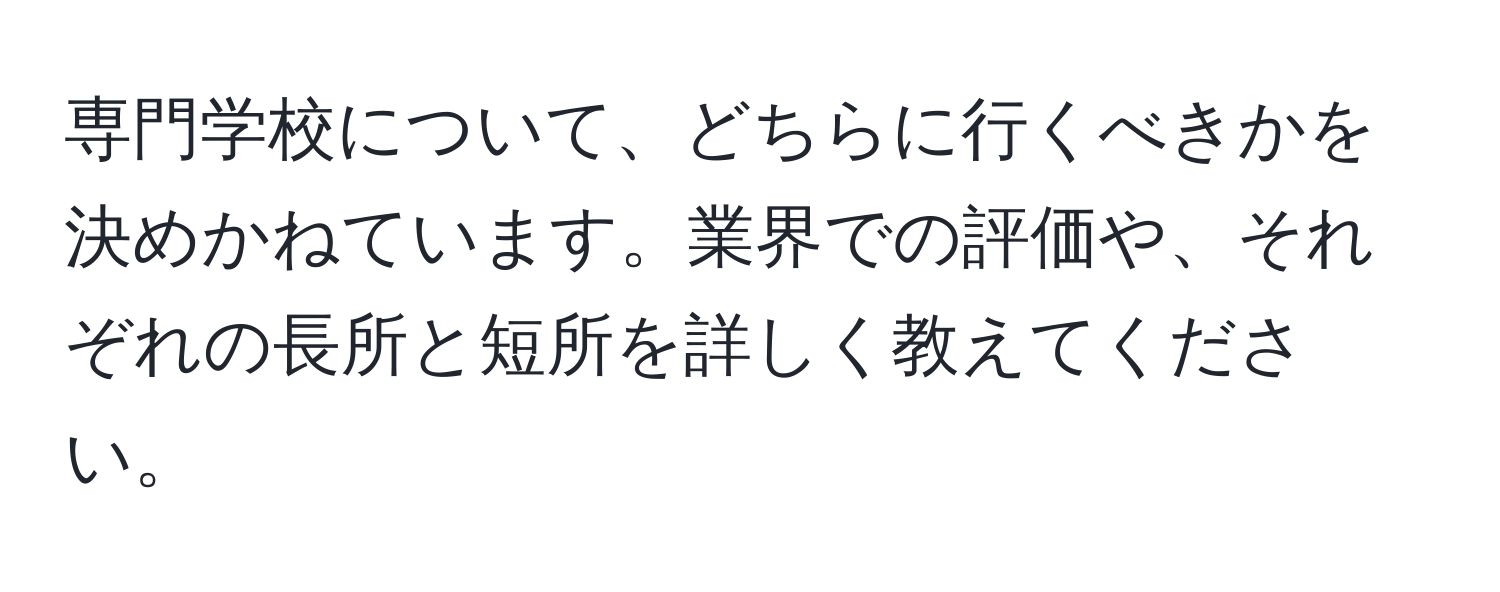 専門学校について、どちらに行くべきかを決めかねています。業界での評価や、それぞれの長所と短所を詳しく教えてください。