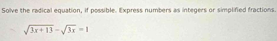 Solve the radical equation, if possible. Express numbers as integers or simplified fractions.
sqrt(3x+13)-sqrt(3x)=1