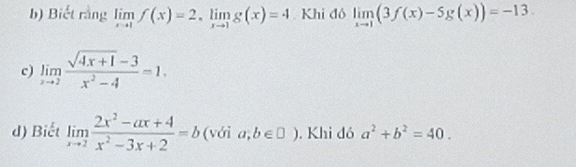 Biết rằng limlimits _xto 1f(x)=2, limlimits _xto 1g(x)=4 Khi đó limlimits _xto 1(3f(x)-5g(x))=-13
c) limlimits _xto 2 (sqrt(4x+1)-3)/x^2-4 =1. 
d) Biết limlimits _xto 2 (2x^2-ax+4)/x^2-3x+2 =b (với a;b∈ □ ). Khi đó a^2+b^2=40.