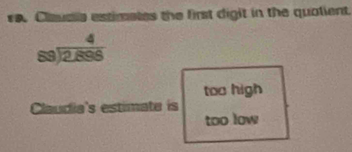 Clauaia estimates the first digit in the qualient.
beginarrayr 4 89encloselongdiv 2,898endarray
too high 
Claudia's estimate is 
too low