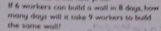 If 6 workers can build a wall in 8 days, how 
many days will it take 9 workers to build. 
the same wall!