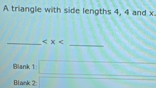 A triangle with side lengths 4, 4 and x. 
_ 
_
Blank 1: 
Blank 2: