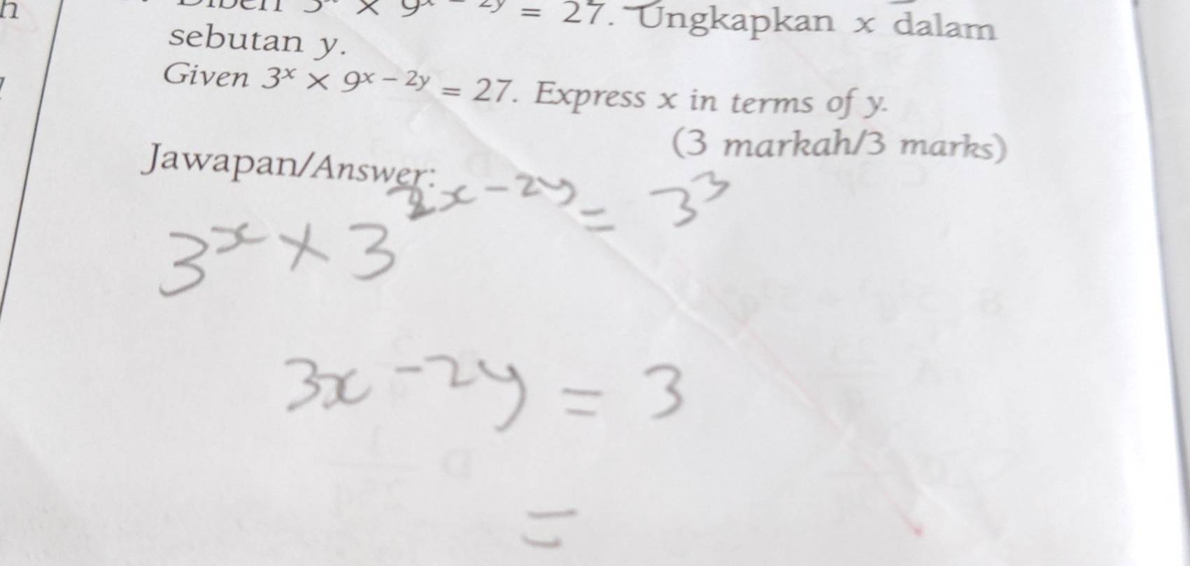 cn 5* 9=27. Ungkapkan x dalam 
sebutan y. 
Given 3^x* 9^(x-2y)=27. Express x in terms of y. 
(3 markah/3 marks) 
Jawapan/Answer: