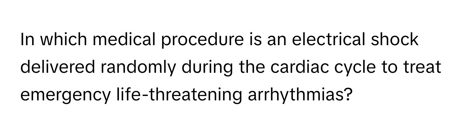 In which medical procedure is an electrical shock delivered randomly during the cardiac cycle to treat emergency life-threatening arrhythmias?