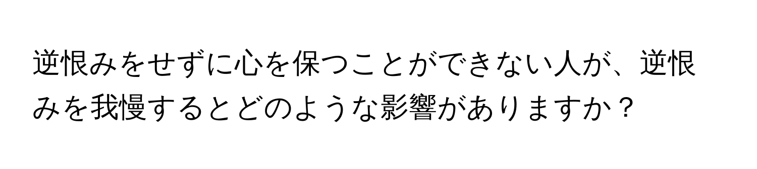 逆恨みをせずに心を保つことができない人が、逆恨みを我慢するとどのような影響がありますか？