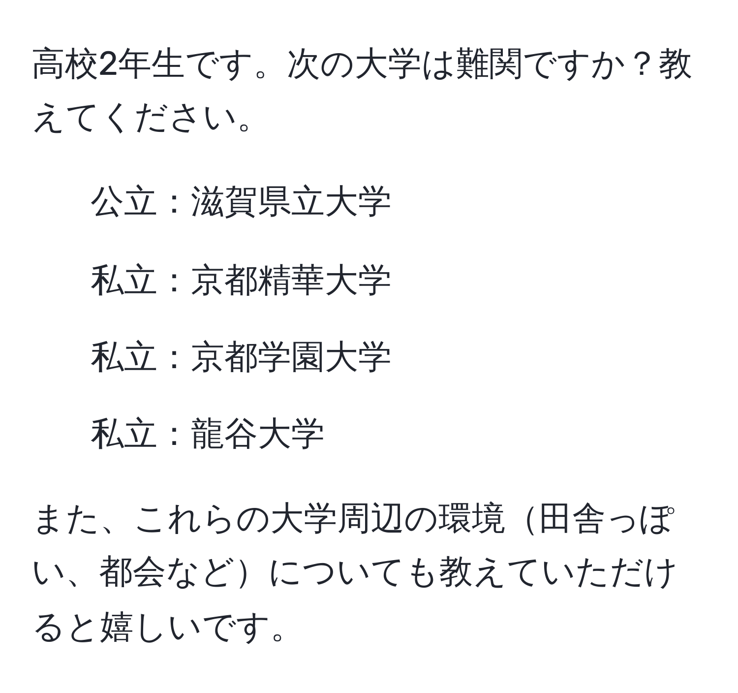 高校2年生です。次の大学は難関ですか？教えてください。  
- 公立：滋賀県立大学  
- 私立：京都精華大学  
- 私立：京都学園大学  
- 私立：龍谷大学  

また、これらの大学周辺の環境田舎っぽい、都会などについても教えていただけると嬉しいです。