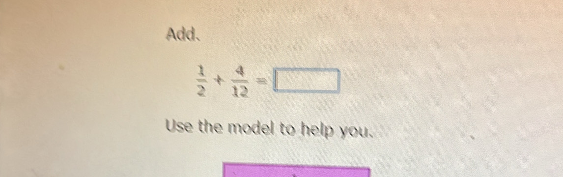 Add.
 1/2 + 4/12 =□
Use the model to help you.