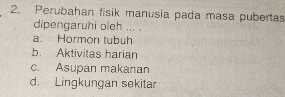 Perubahan fisik manusia pada masa pubertas
dipengaruhi oleh ... .
a. Hormon tubuh
b. Aktivitas harian
c. Asupan makanan
d. Lingkungan sekitar