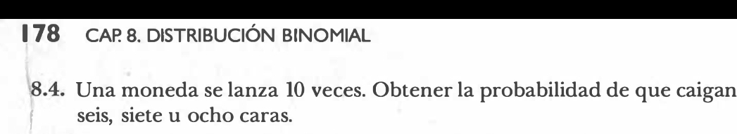 178 CAP 8. DISTRIBUCIÓN BINOMIAL 
8.4. Una moneda se lanza 10 veces. Obtener la probabilidad de que caigan 
seis, siete u ocho caras.