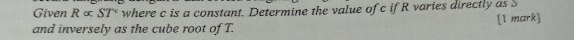 Given Ralpha ST^c where c is a constant. Determine the value of c if R varies directly as S
[1 mark] 
and inversely as the cube root of T.
