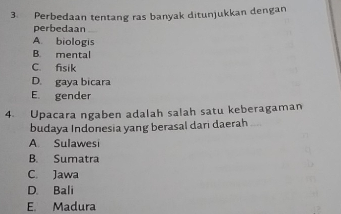 Perbedaan tentang ras banyak ditunjukkan dengan
perbedaan
A. biologis
B. mental
C. fisik
D. gaya bicara
E gender
4. Upacara ngaben adalah salah satu keberagaman
budaya Indonesia yang berasal dari daerah ...
A Sulawesi
B. Sumatra
C. Jawa
D Bali
E. Madura