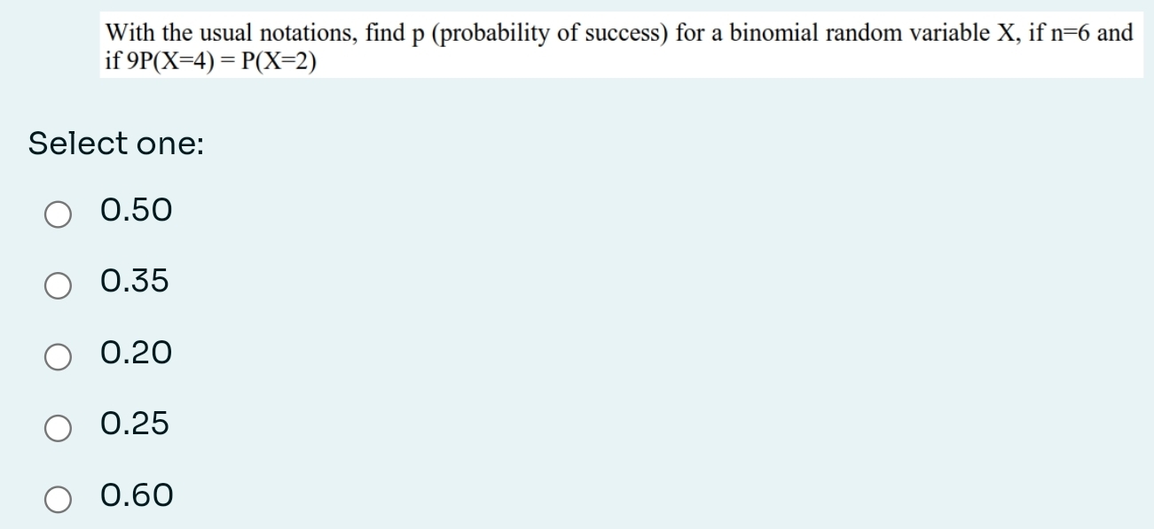 With the usual notations, find p (probability of success) for a binomial random variable X, if n=6 and
if 9P(X=4)=P(X=2)
Select one:
0.50
0.35
0.20
0.25
0.60