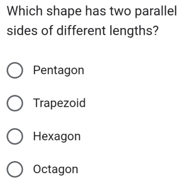 Which shape has two parallel
sides of different lengths?
Pentagon
Trapezoid
Hexagon
Octagon