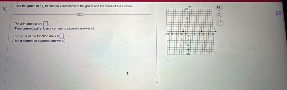 Use the graph of f(x) to find the x-intercepts of the graph and the zeros of the function. 
The x-intercepts are □. 
(Type ordered pairs. Use a comma to separate answers.) 
The zeros of the function are x=□. 
(Use a comma to separate answers.)