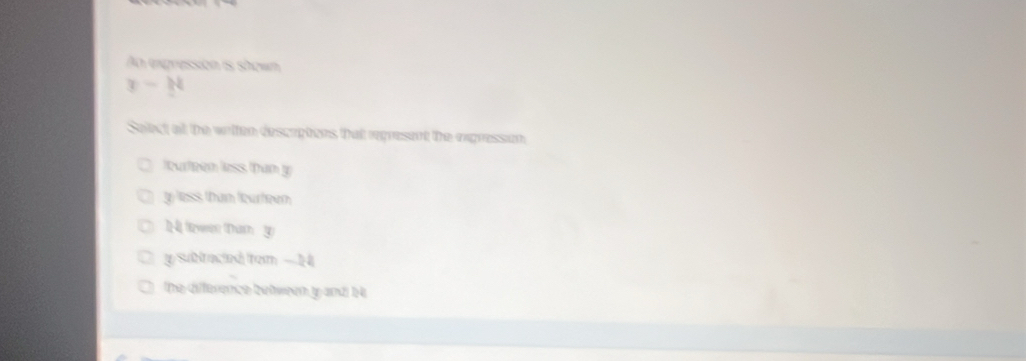 An expression is shown
x-34
Select at the witten descrptions that regresent the rgression
leurteen less than y
tless than leurteen
1 (ewn Tam 3
y subiraced tom - H
the difference between y and b4