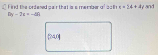 Find the ordered pair that is a member of both x=24+4y and
8y-2x=-48.
(24,0)