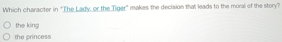 Which character in "The Lady, or the Tiger” makes the decision that leads to the moral of the story?
the king
the princess