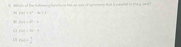 Which of the following functions has an axis of symmetry that is parallel to the y -axis?
A f(x)=x^2-3x+1
B) f(x)=x^3-x
C) f(x)=2x-b
D) f(x)= 1/x 