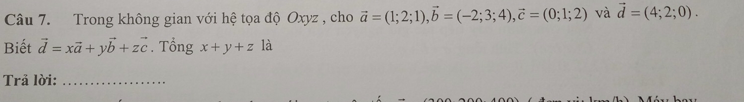 Trong không gian với hệ tọa độ Oxyz , cho vector a=(1;2;1), vector b=(-2;3;4), vector c=(0;1;2) và vector d=(4;2;0). 
Biết vector d=xvector a+yvector b+zvector c. Tổng x+y+z1 a 
Trả lời:_