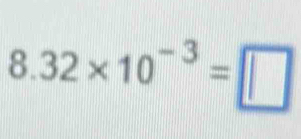 8.32* 10^(-3)=□