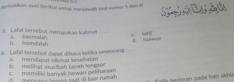 ore D.C.
Perhatikan ayat berikut untuk menjawab soal nomor 5 dan 6!
LHIELSE
5. Lafal tersebut merupakan kalimat . . . .
a. basmalah
c. tarji'
d. taawuz
b. hamdalah
6. Lafal tersebut dapat dibaca ketika seseorang . . . .
a. mendapat nikmat kesehatan
b. melihat musibah tanah longsor
c. memiliki banyak hewan peliharaan
Etih heriman pada hari akhir
d menyana teman saạt di luar rumah