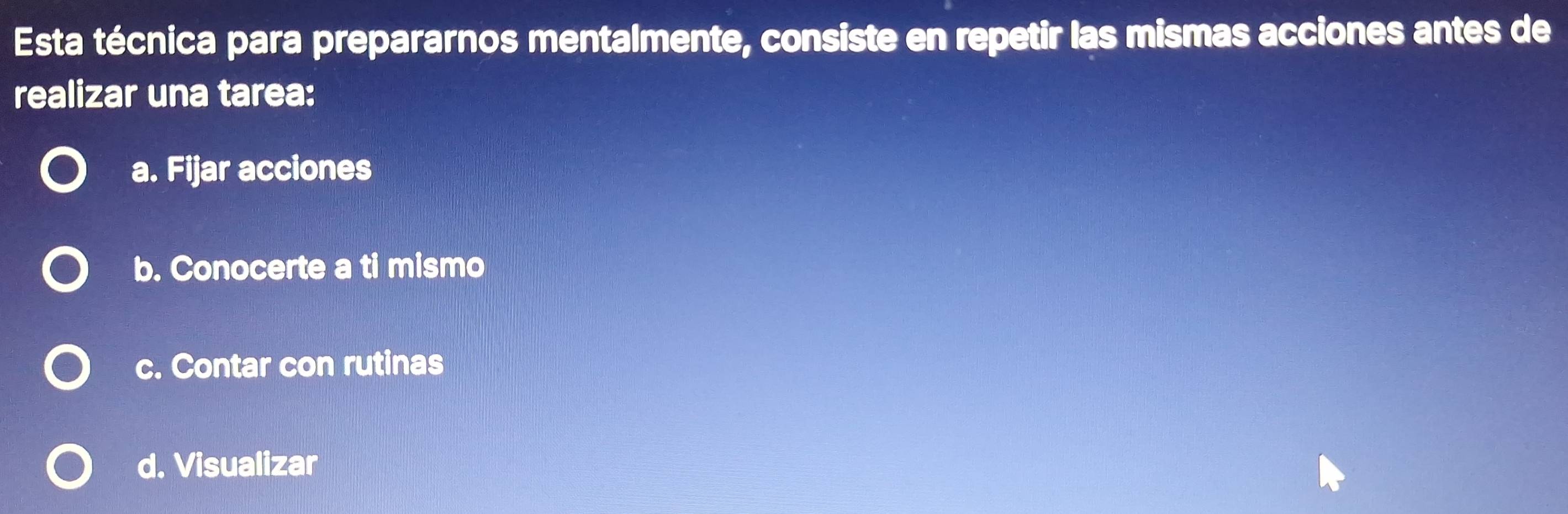 Esta técnica para prepararnos mentalmente, consiste en repetir las mismas acciones antes de
realizar una tarea:
a. Fijar acciones
b. Conocerte a ti mismo
c. Contar con rutinas
d. Visualizar