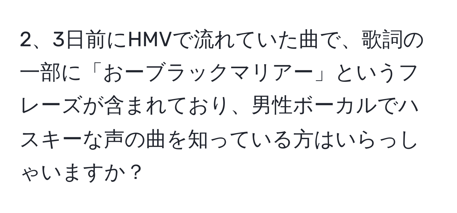 3日前にHMVで流れていた曲で、歌詞の一部に「おーブラックマリアー」というフレーズが含まれており、男性ボーカルでハスキーな声の曲を知っている方はいらっしゃいますか？