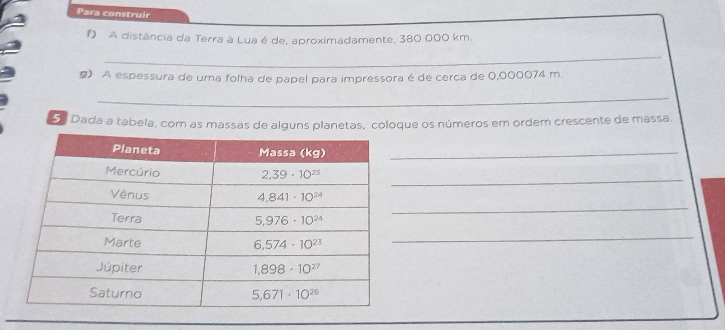 Para construir
f) A distância da Terra à Lua é de, aproximadamente, 380 000 km.
_
g) A espessura de uma folha de papel para impressora é de cerca de 0,000074 m.
_
5. Dada a tabela, com as massas de alguns planetas, coloque os números em ordem crescente de massa.
_
_
_
_