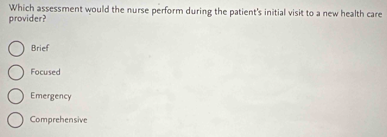 Which assessment would the nurse perform during the patient's initial visit to a new health care
provider?
Brief
Focused
Emergency
Comprehensive