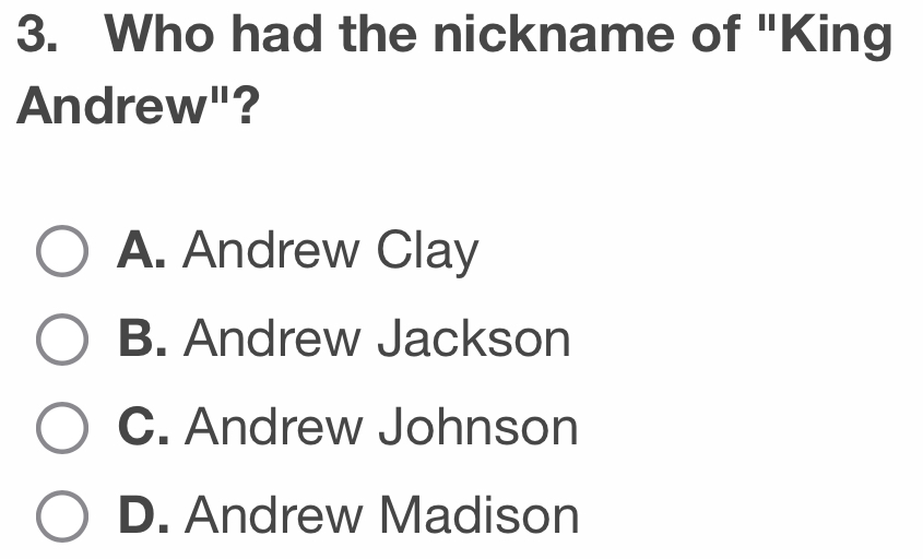 Who had the nickname of "King
Andrew"?
A. Andrew Clay
B. Andrew Jackson
C. Andrew Johnson
D. Andrew Madison