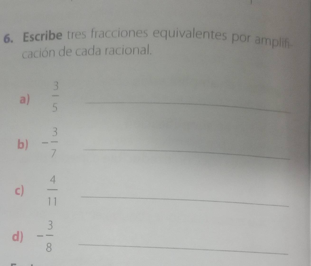 Escribe tres fracciones equivalentes por amplif 
cación de cada racional. 
a)  3/5  _ 
b) - 3/7  _ 
c)  4/11  _ 
d) - 3/8  _