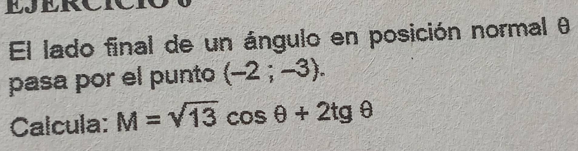 El lado final de un ángulo en posición normal θ
pasa por el punto (-2;-3). 
Calcula: M=sqrt(13)cos θ +2tgθ