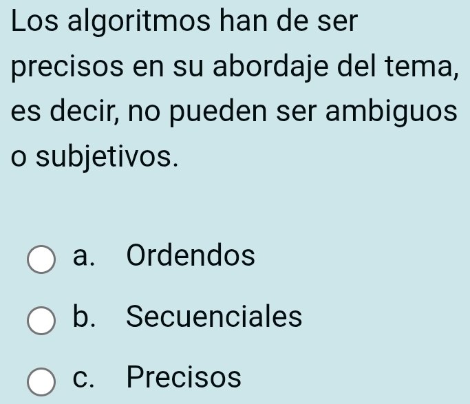 Los algoritmos han de ser
precisos en su abordaje del tema,
es decir, no pueden ser ambiguos
o subjetivos.
a. Ordendos
b. Secuenciales
c. Precisos