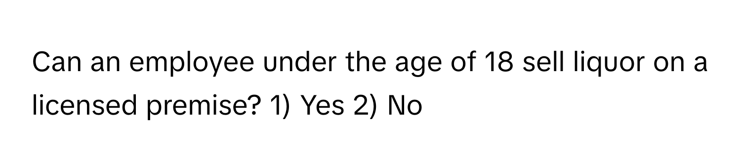 Can an employee under the age of 18 sell liquor on a licensed premise? 1) Yes 2) No