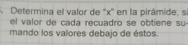 Determina el valor de “ x ” en la pirámide, si 
el valor de cada recuadro se obtiene su- 
mando los valores debajo de éstos.