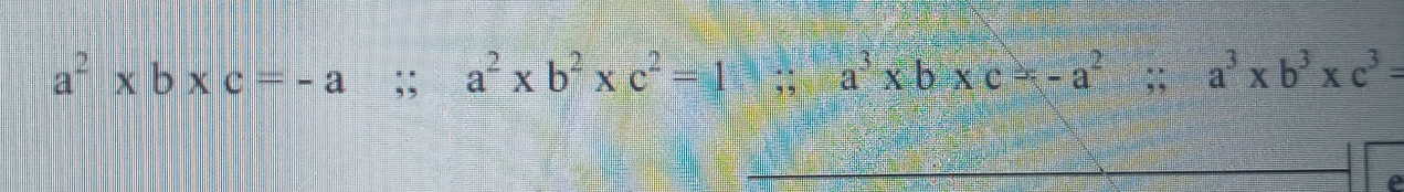 a^2* b* c=-a;; a^2* b^2* c^2=;; a^3* b* c=-a^2;; a^3* b^3* c^3=